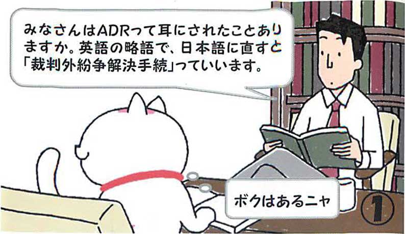 みなさんはADRって耳にされたことありますか。英語の略語で、日本語に直すと「裁判外紛争解決手続】っていいます。